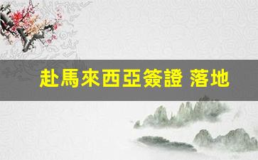 赴馬來西亞簽證 落地簽(赴馬來西亞簽證 落地簽要多久)